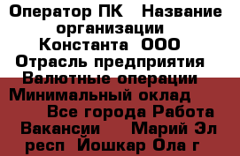 Оператор ПК › Название организации ­ Константа, ООО › Отрасль предприятия ­ Валютные операции › Минимальный оклад ­ 15 000 - Все города Работа » Вакансии   . Марий Эл респ.,Йошкар-Ола г.